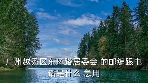 廣州越秀區東環路居委會 的郵編跟電話是什么 急用