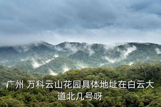 廣州 萬科云山花園具體地址在白云大道北幾號呀