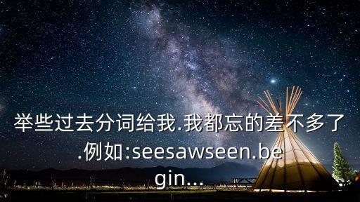 舉些過去分詞給我.我都忘的差不多了.例如:seesawseen.begin...