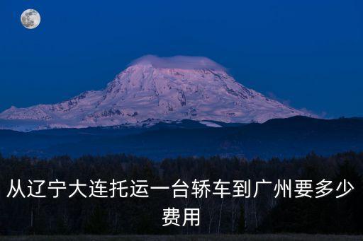 從遼寧大連托運(yùn)一臺(tái)轎車到廣州要多少費(fèi)用