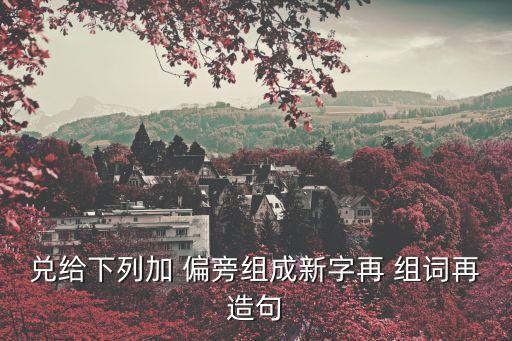 兌給下列加 偏旁組成新字再 組詞再造句