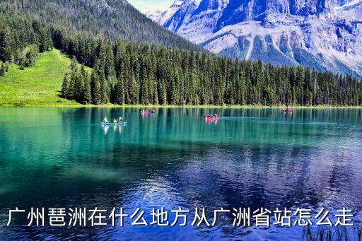 廣州櫻 琶洲，廣州琶洲在什么地方從廣洲省站怎么走