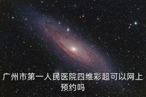 廣州市第一人民醫院四維彩超可以網上預約嗎