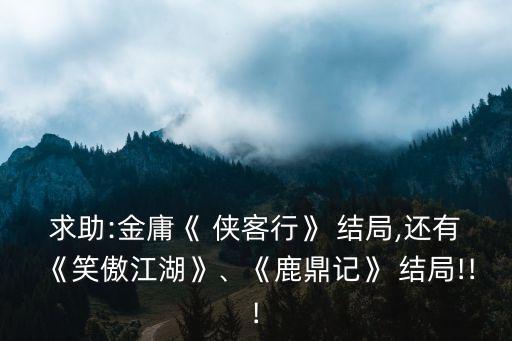 求助:金庸《 俠客行》 結局,還有《笑傲江湖》、《鹿鼎記》 結局!!!