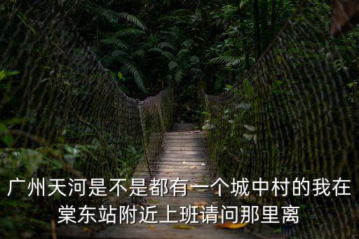 廣州天河是不是都有一個(gè)城中村的我在棠東站附近上班請(qǐng)問(wèn)那里離
