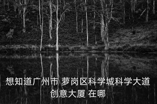 想知道廣州市 蘿崗區科學城科學大道創意大廈 在哪