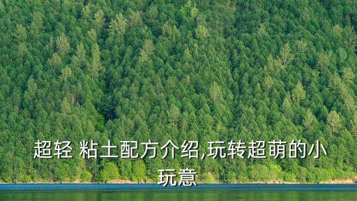  超輕 粘土配方介紹,玩轉(zhuǎn)超萌的小玩意