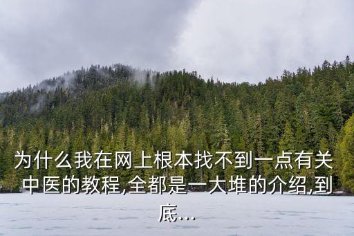 為什么我在網上根本找不到一點有關 中醫的教程,全都是一大堆的介紹,到底...