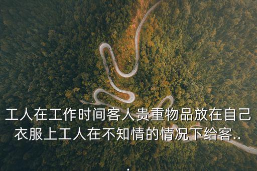 工人在工作時間客人貴重物品放在自己衣服上工人在不知情的情況下給客...