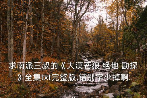 求南派三叔的《大漠蒼狼 絕地 勘探》全集txt完整版,錯別字少掉啊...