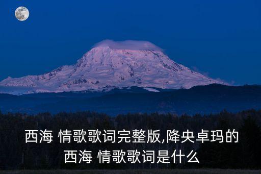  西海 情歌歌詞完整版,降央卓瑪?shù)?西海 情歌歌詞是什么