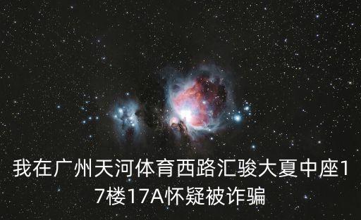我在廣州天河體育西路匯駿大夏中座17樓17A懷疑被詐騙