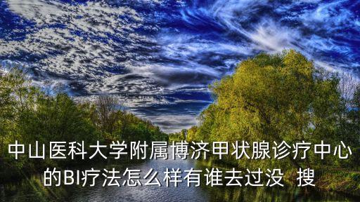 中山醫科大學附屬博濟甲狀腺診療中心的BI療法怎么樣有誰去過沒  搜