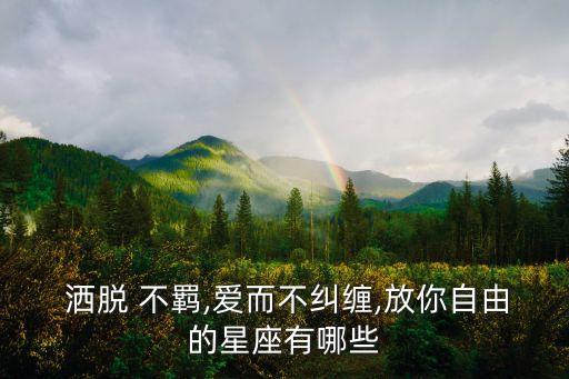  灑脫 不羈,愛而不糾纏,放你自由的星座有哪些