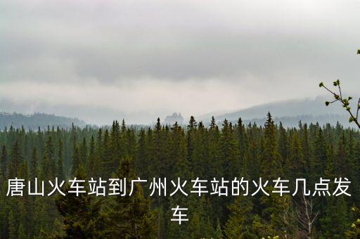 唐山到廣州南的高鐵時(shí)刻表，唐山火車站到廣州火車站的火車幾點(diǎn)發(fā)車