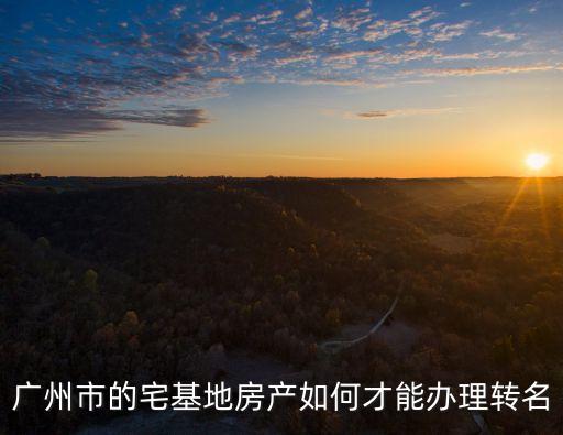 廣州宅基地房改名，廣州市的宅基地房產如何才能辦理轉名