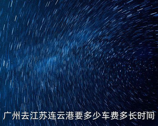 廣州去江蘇連云港要多少車(chē)費(fèi)多長(zhǎng)時(shí)間