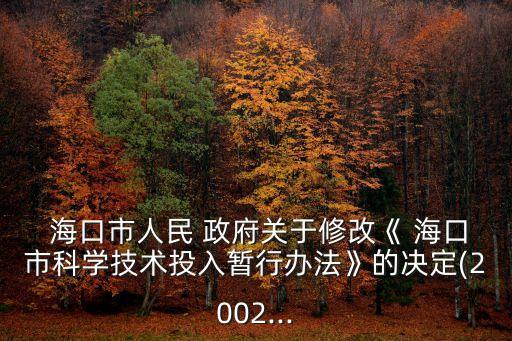  海口市人民 政府關于修改《 海口市科學技術投入暫行辦法》的決定(2002...