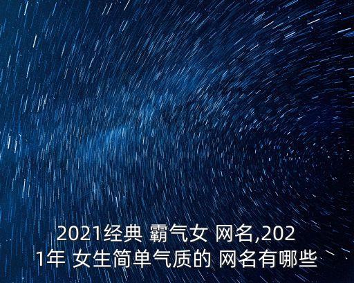 2021經典 霸氣女 網名,2021年 女生簡單氣質的 網名有哪些