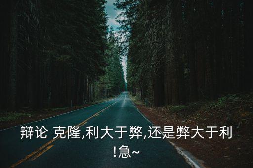 辯論 克隆,利大于弊,還是弊大于利!急~