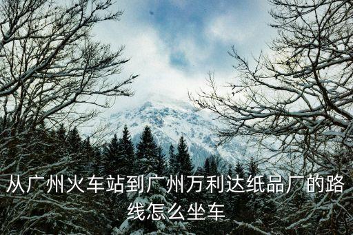 從廣州火車站到廣州萬利達(dá)紙品廠的路線怎么坐車