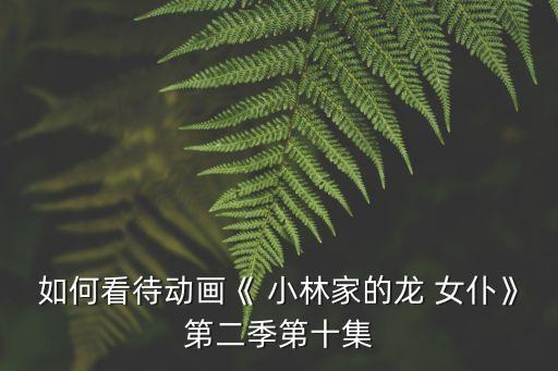 如何看待動畫《 小林家的龍 女仆》第二季第十集