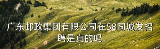 廣東郵政集團有限公司在58同城發招聘是真的嗎
