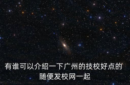 有誰可以介紹一下廣州的技校好點的 隨便發校網一起