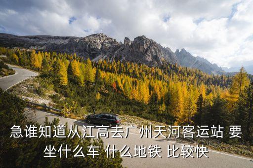 急誰知道從江高去廣州天河客運站 要坐什么車 什么地鐵 比較快
