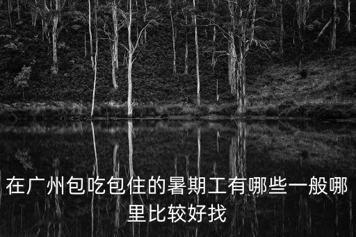 在廣州包吃包住的暑期工有哪些一般哪里比較好找