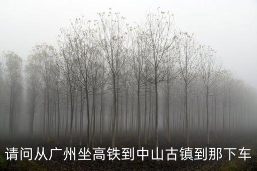 請問從廣州坐高鐵到中山古鎮到那下車