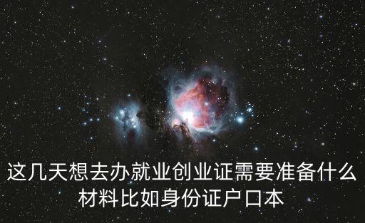 這幾天想去辦就業創業證需要準備什么材料比如身份證戶口本