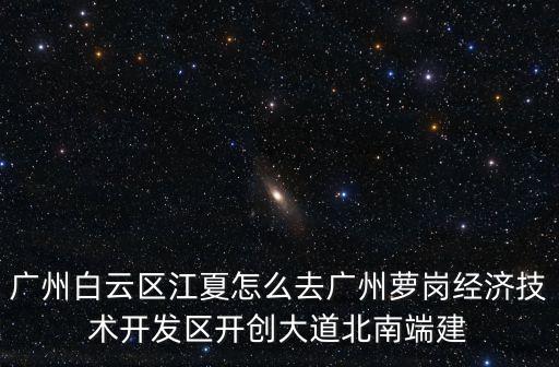 廣州白云區(qū)江夏怎么去廣州蘿崗經(jīng)濟技術(shù)開發(fā)區(qū)開創(chuàng)大道北南端建