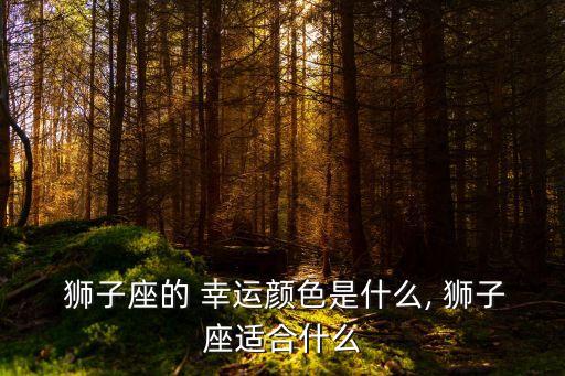  獅子座的 幸運(yùn)顏色是什么, 獅子座適合什么