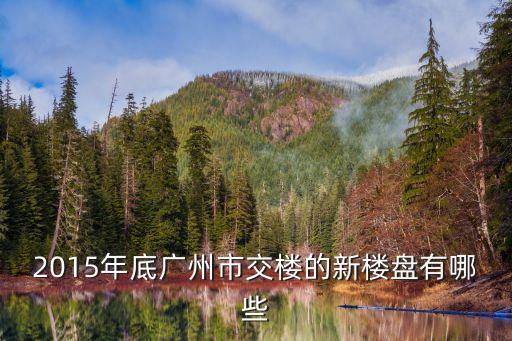 廣州新樓盤交售，2015年底廣州市交樓的新樓盤有哪些