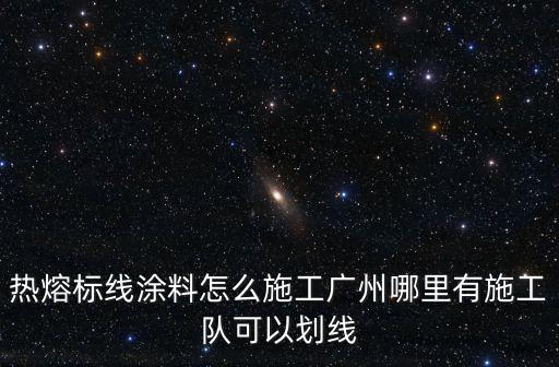 熱熔標線涂料怎么施工廣州哪里有施工隊可以劃線