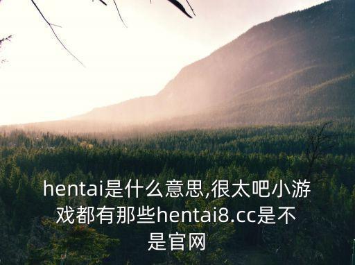 hentai是什么意思,很太吧小游戲都有那些hentai8.cc是不是官網(wǎng)