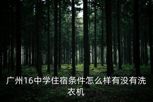 廣州16中學住宿條件怎么樣有沒有洗衣機