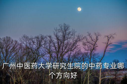 廣州中藥學研究生方向，中藥學考研有什么方向啊都怎么樣啊