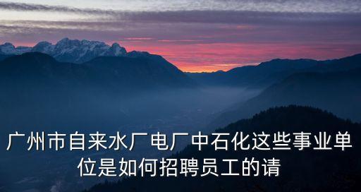 廣州市自來水廠電廠中石化這些事業單位是如何招聘員工的請
