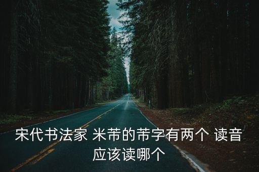 米芾的讀音,米芾是我最喜歡的書畫家之一