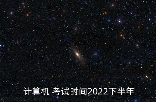  計算機(jī) 考試時間2022下半年
