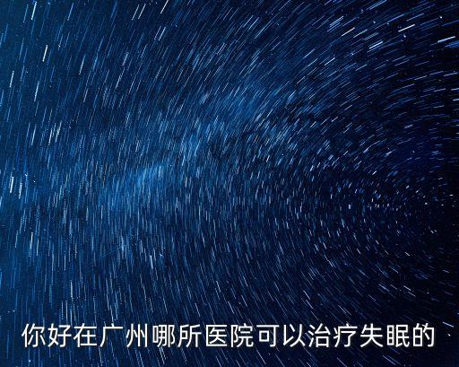 你好在廣州哪所醫院可以治療失眠的