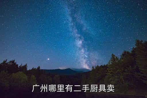 廣州最大二手廚具市場，廣州二手廚衛(wèi)設(shè)備市場在哪