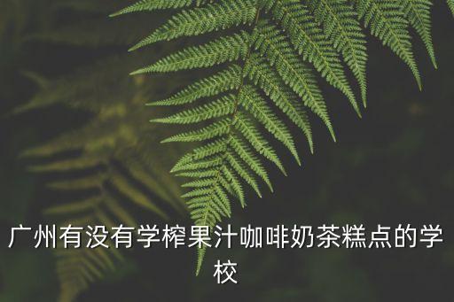廣州有沒有學榨果汁咖啡奶茶糕點的學校