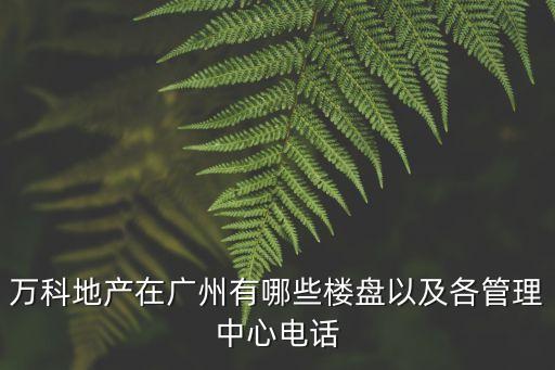 萬科地產在廣州有哪些樓盤以及各管理中心電話
