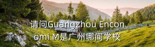 請問Guangzhou Enconomi M是廣州哪間學校