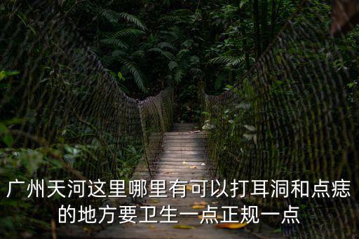 廣州天河區點痣的地方，請問廣州哪里有專業點痣的地方