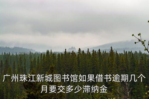 廣州珠江新城圖書館如果借書逾期幾個月要交多少滯納金