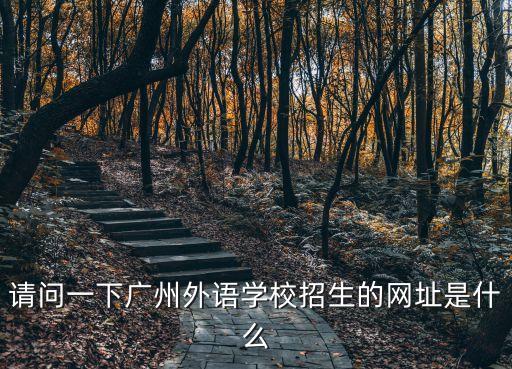 請問一下廣州外語學校招生的網址是什么